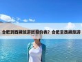 合肥到西藏旅游团报价表？合肥至西藏旅游