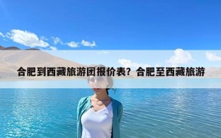 合肥到西藏旅游团报价表？合肥至西藏旅游