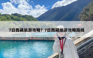 7日西藏旅游攻略？7日西藏旅游攻略路线