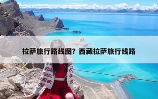 拉萨旅行路线图？西藏拉萨旅行线路