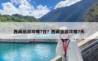 西藏旅游攻略7日？西藏旅游攻略7天