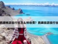 西藏畅游旅行社怎么样收费？西藏旅游旅行社