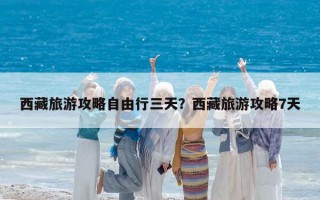 西藏旅游攻略自由行三天？西藏旅游攻略7天