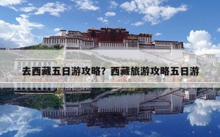 去西藏五日游攻略？西藏旅游攻略五日游