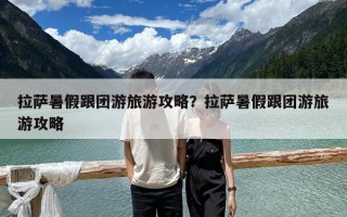 拉萨暑假跟团游旅游攻略？拉萨暑假跟团游旅游攻略