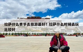 拉萨什么季节去旅游最好？拉萨什么时候去玩比较好