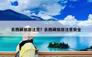 去西藏旅游注意？去西藏旅游注意安全