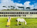 西藏当地包车旅游大概费用多少钱？西藏当地包车旅游大概费用多少钱一个月