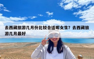 去西藏旅游几月份比较合适呢女生？去西藏旅游几月最好