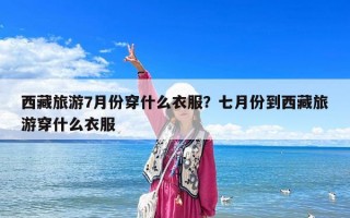 西藏旅游7月份穿什么衣服？七月份到西藏旅游穿什么衣服