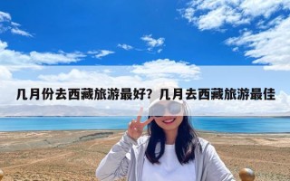 几月份去西藏旅游最好？几月去西藏旅游最佳