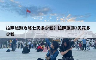 拉萨旅游攻略七天多少钱？拉萨旅游7天花多少钱