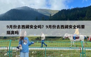 9月份去西藏安全吗？9月份去西藏安全吗要隔离吗