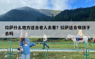 拉萨什么地方适合老人去看？拉萨适合带孩子去吗