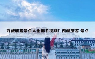 西藏旅游景点大全排名视频？西藏旅游 景点