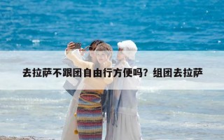 去拉萨不跟团自由行方便吗？组团去拉萨