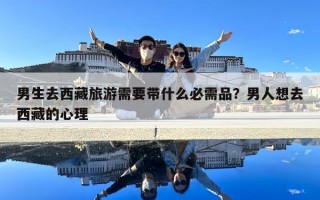 男生去西藏旅游需要带什么必需品？男人想去西藏的心理