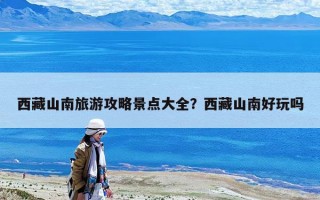 西藏山南旅游攻略景点大全？西藏山南好玩吗