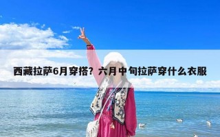 西藏拉萨6月穿搭？六月中旬拉萨穿什么衣服