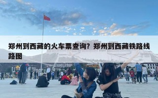 郑州到西藏的火车票查询？郑州到西藏铁路线路图