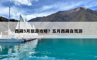 西藏5月旅游攻略？五月西藏自驾游