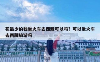 花最少的钱坐火车去西藏可以吗？可以坐火车去西藏旅游吗