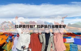 拉萨旅行社？拉萨旅行社哪家好