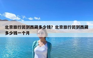 北京旅行团到西藏多少钱？北京旅行团到西藏多少钱一个月