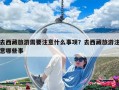 去西藏旅游需要注意什么事项？去西藏旅游注意哪些事