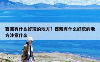 西藏有什么好玩的地方？西藏有什么好玩的地方注意什么