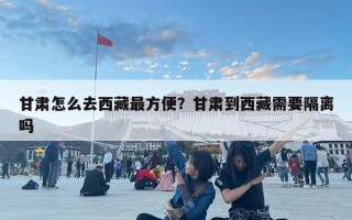 甘肃怎么去西藏最方便？甘肃到西藏需要隔离吗