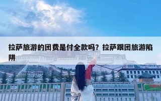 拉萨旅游的团费是付全款吗？拉萨跟团旅游陷阱