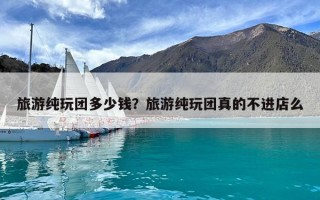 旅游纯玩团多少钱？旅游纯玩团真的不进店么