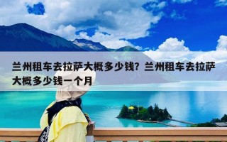 兰州租车去拉萨大概多少钱？兰州租车去拉萨大概多少钱一个月