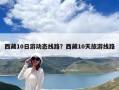 西藏10日游动态线路？西藏10天旅游线路