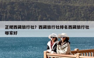 正规西藏旅行社？西藏旅行社排名西藏旅行社哪家好