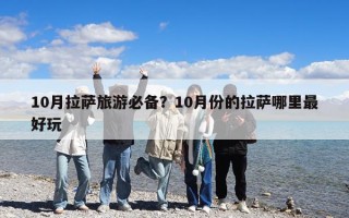 10月拉萨旅游必备？10月份的拉萨哪里最好玩