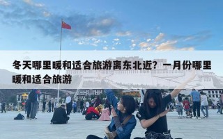 冬天哪里暖和适合旅游离东北近？一月份哪里暖和适合旅游