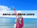 西藏外国人旅游？西藏外国人旅游政策