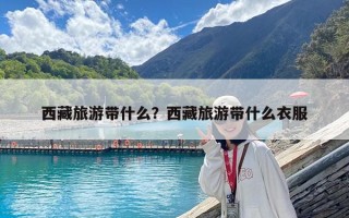 西藏旅游带什么？西藏旅游带什么衣服