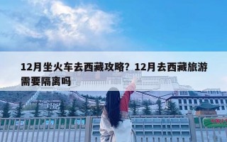 12月坐火车去西藏攻略？12月去西藏旅游需要隔离吗