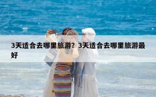 3天适合去哪里旅游？3天适合去哪里旅游最好