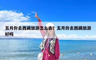 五月份去西藏旅游怎么去？五月份去西藏旅游好吗