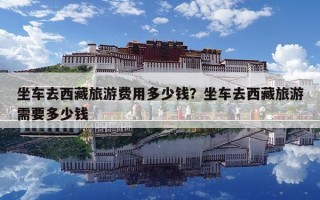 坐车去西藏旅游费用多少钱？坐车去西藏旅游需要多少钱