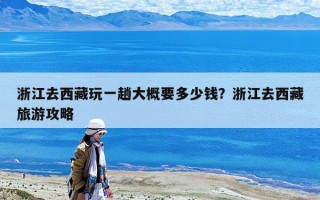 浙江去西藏玩一趟大概要多少钱？浙江去西藏旅游攻略