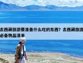 去西藏旅游要准备什么吃的东西？去西藏旅游必备物品清单