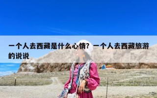 一个人去西藏是什么心情？一个人去西藏旅游的说说