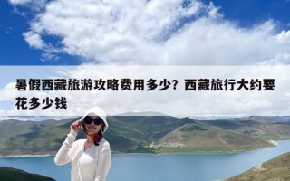 暑假西藏旅游攻略费用多少？西藏旅行大约要花多少钱