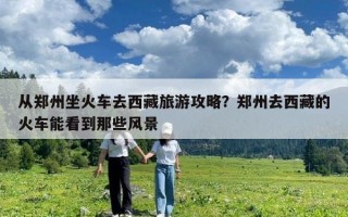 从郑州坐火车去西藏旅游攻略？郑州去西藏的火车能看到那些风景