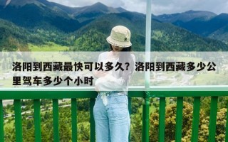 洛阳到西藏最快可以多久？洛阳到西藏多少公里驾车多少个小时